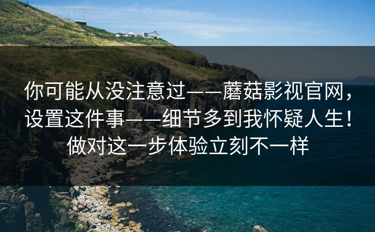你可能从没注意过——蘑菇影视官网，设置这件事——细节多到我怀疑人生！做对这一步体验立刻不一样