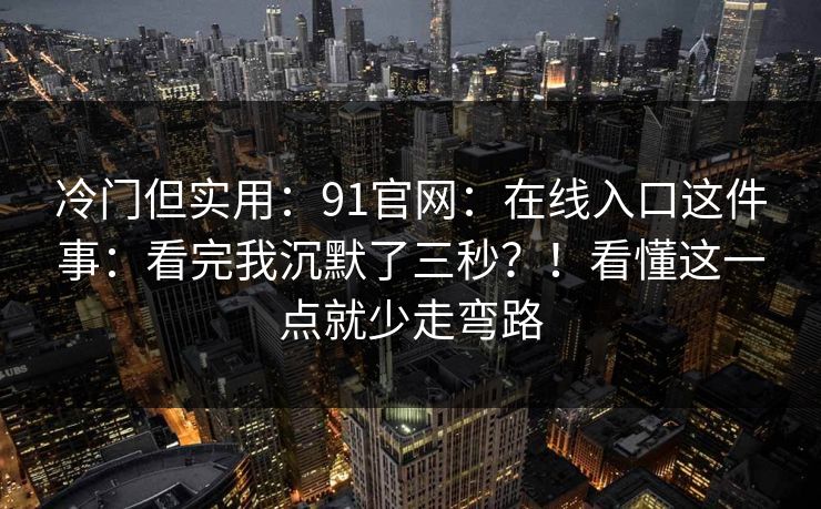 冷门但实用：91官网：在线入口这件事：看完我沉默了三秒？！看懂这一点就少走弯路