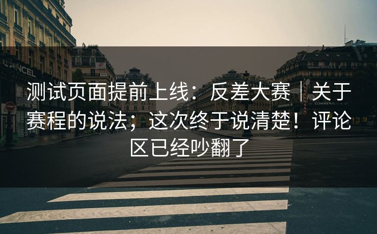 测试页面提前上线:反差大赛|关于赛程的说法;这次终于说清楚!评论区已经吵翻了 测试页面提前上线:反差大赛|关于赛程的说法;这次终于说清楚!评论区已经吵翻了