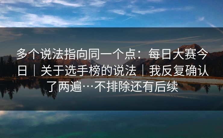 多个说法指向同一个点:每日大赛今日|关于选手榜的说法|我反复确认了两遍…不排除还有后续 多个说法指向同一个点:每日大赛今日|关于选手榜的说法|我反复确认了两遍…不排除还有后续
