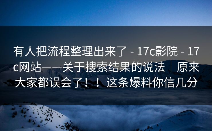 有人把流程整理出来了 - 17c影院 - 17c网站——关于搜索结果的说法｜原来大家都误会了！！这条爆料你信几分
