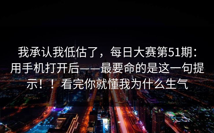我承认我低估了,每日大赛第51期:用手机打开后——最要命的是这一句提示!!看完你就懂我为什么生气 我承认我低估了,每日大赛第51期:用手机打开后——最要命的是这一句提示!!看完你就懂我为什么生气