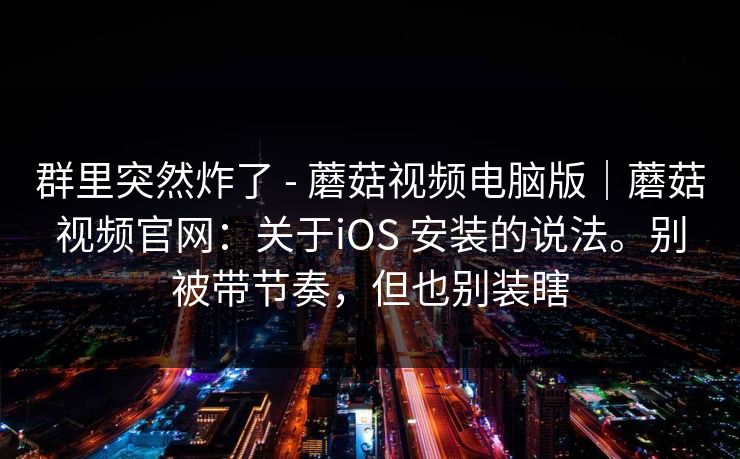 群里突然炸了 - 蘑菇视频电脑版|蘑菇视频官网:关于iOS 安装的说法。别被带节奏,但也别装瞎 群里突然炸了 - 蘑菇视频电脑版|蘑菇视频官网:关于iOS 安装的说法。别被带节奏,但也别装瞎