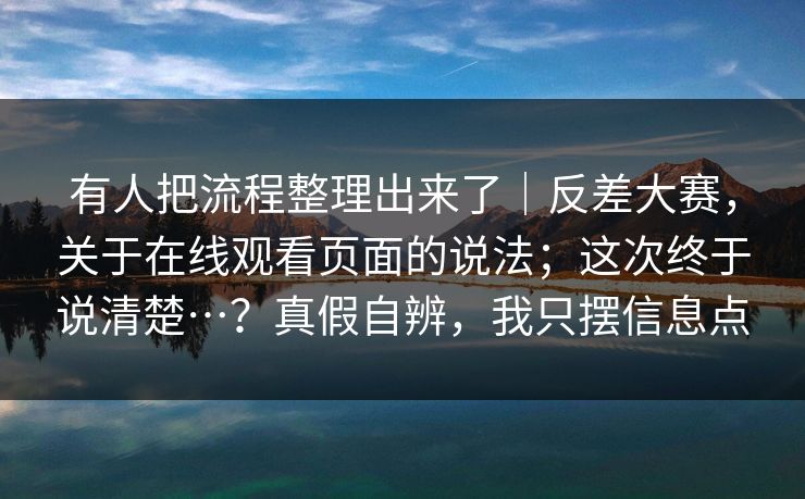 有人把流程整理出来了|反差大赛,关于在线观看页面的说法;这次终于说清楚…?真假自辨,我只摆信息点 有人把流程整理出来了|反差大赛,关于在线观看页面的说法;这次终于说清楚…?真假自辨,我只摆信息点