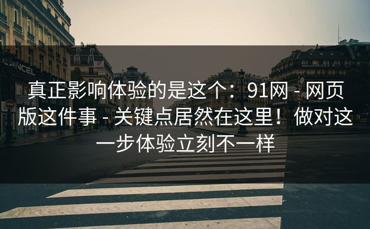 真正影响体验的是这个：91网 - 网页版这件事 - 关键点居然在这里！做对这一步体验立刻不一样