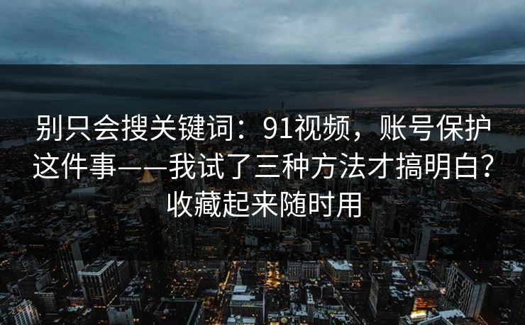 别只会搜关键词：91视频，账号保护这件事——我试了三种方法才搞明白？收藏起来随时用