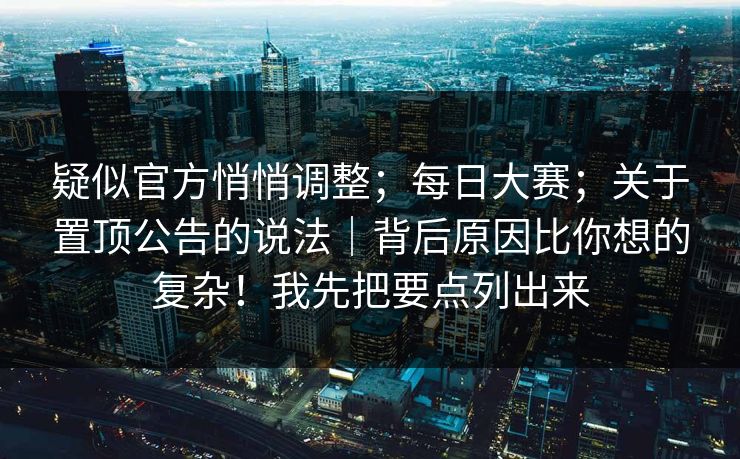 疑似官方悄悄调整；每日大赛；关于置顶公告的说法｜背后原因比你想的复杂！我先把要点列出来